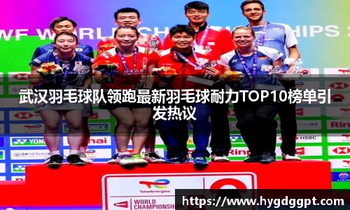 武汉羽毛球队领跑最新羽毛球耐力TOP10榜单引发热议