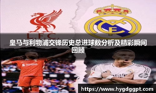 皇马与利物浦交锋历史总进球数分析及精彩瞬间回顾